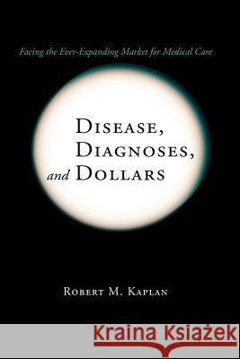 Disease, Diagnoses, and Dollars: Facing the Ever-Expanding Market for Medical Care Kaplan, Robert M. 9781441925435