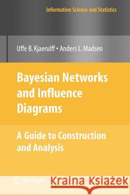 Bayesian Networks and Influence Diagrams: A Guide to Construction and Analysis Uffe B. Kjærulff, Anders L. Madsen 9781441925466 Springer-Verlag New York Inc.