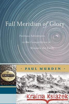 Full Meridian of Glory: Perilous Adventures in the Competition to Measure the Earth Murdin, Paul 9781441925954 Springer