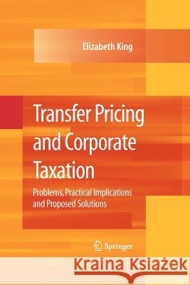 Transfer Pricing and Corporate Taxation: Problems, Practical Implications and Proposed Solutions King, Elizabeth 9781441926784