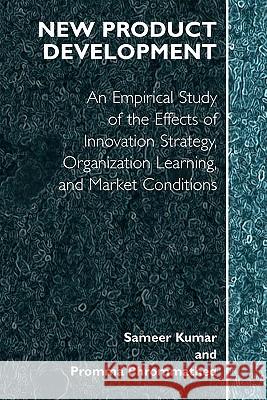 New Product Development: An Empirical Approach to Study of the Effects of Innovation Strategy, Organization Learning and Market Conditions Kumar, Sameer 9781441935946