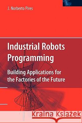 Industrial Robots Programming: Building Applications for the Factories of the Future Pires, J. Norberto 9781441936080