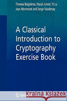 A Classical Introduction to Cryptography Exercise Book Thomas Baigneres Pascal Junod Yi Lu 9781441939128 Springer