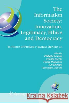 The Information Society: Innovation, Legitimacy, Ethics and Democracy in Honor of Professor Jacques Berleur S.J.: Proceedings of the Conference Inform Goujon, Philippe 9781441944351 Springer