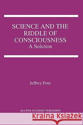 Science and the Riddle of Consciousness: A Solution Foss, Jeffrey E. 9781441949943