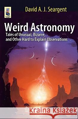 Weird Astronomy: Tales of Unusual, Bizarre, and Other Hard to Explain Observations Seargent, David A. J. 9781441964236 0
