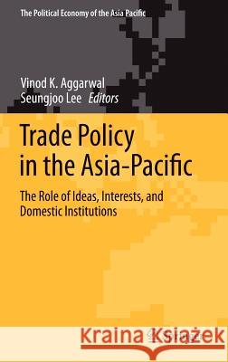 Trade Policy in the Asia-Pacific: The Role of Ideas, Interests, and Domestic Institutions Aggarwal, Vinod K. 9781441968326