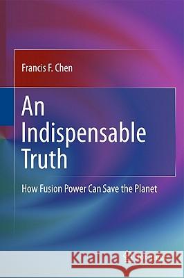 An Indispensable Truth: How Fusion Power Can Save the Planet Chen, Francis 9781441978196 0