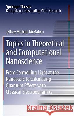 Topics in Theoretical and Computational Nanoscience: From Controlling Light at the Nanoscale to Calculating Quantum Effects with Classical Electrodyna McMahon, Jeffrey Michael 9781441982483