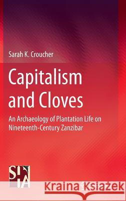 Capitalism and Cloves: An Archaeology of Plantation Life on Nineteenth-Century Zanzibar Croucher, Sarah K. 9781441984708 Springer