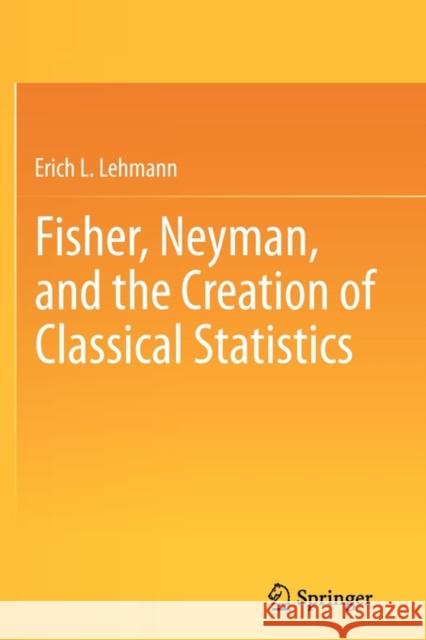 Fisher, Neyman, and the Creation of Classical Statistics Erich Lehmann 9781441994998 Not Avail