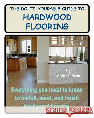 The Do-It-Yourself Guide To Hardwood Flooring: Everything You Need To Know To Install, Sand, And Finish Hardwood Flooring Alliman, Chip 9781442107908 Createspace