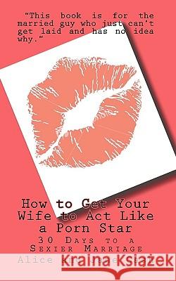 How to Get Your Wife to Act Like a Porn Star: 30 Days to a Sexier Marriage Cash, Jane 9781442115316 Createspace