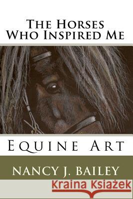The Horses Who Inspired Me: Equine Art Nancy J. Bailey 9781442117204 Createspace