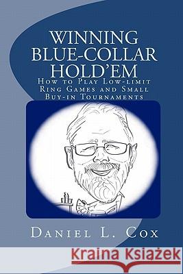 Winning Blue-Collar Hold'em: How to Play Low-Limit Ring Games and Small Buy-In Tournaments Daniel L. Cox 9781442123342 Createspace