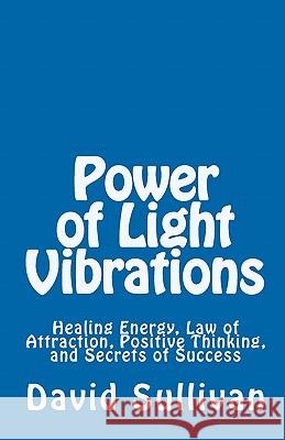Power of Light Vibrations: Healing Energy, Law of Attraction, Positive Thinking, and Secrets of Success David Sullivan 9781442125063 Createspace