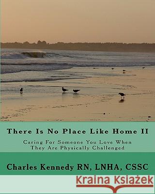 There Is No Place Like Home II: Caring For Someone You Love When They Are Physically Challenged Kennedy Rn, Lnha Cssc Charles 9781442130920 Createspace