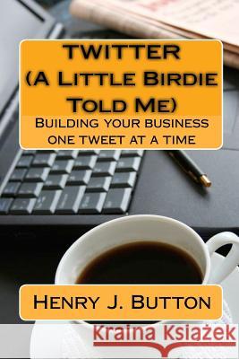 Twitter (A Little Birdie Told Me): Building your business one tweet at a time Button, Henry J. 9781442174269 Createspace