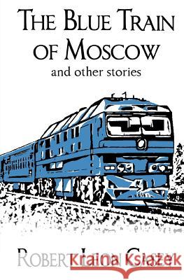 The Blue Train of Moscow: and other stories Casey, Robert Leon 9781442181625 Createspace