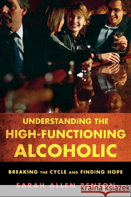 Understanding the High-Functioning Alcoholic: Breaking the Cycle and Finding Hope Benton, Sarah Allen 9781442203907