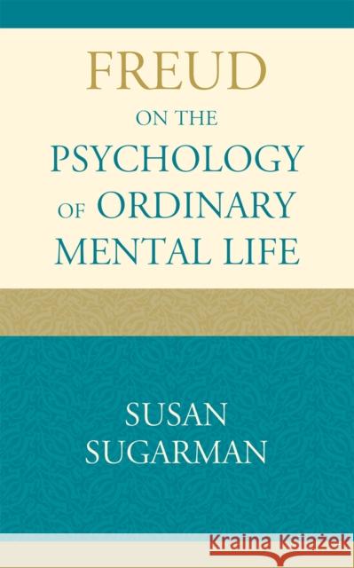 Freud on the Psychology of Ordinary Mental Life Susan Sugarman 9781442204034 Rowman & Littlefield Publishers, Inc.