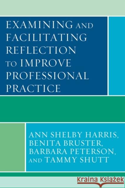 Examining and Facilitating Reflection to Improve Professional Practice Ann Harris 9781442204430 Rowman & Littlefield Publishers, Inc.