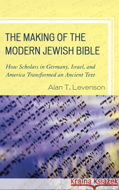 The Making of the Modern Jewish Bible: How Scholars in Germany, Israel, and America Transformed an Ancient Text Levenson, Alan T. 9781442205161 Rowman & Littlefield Publishers, Inc.