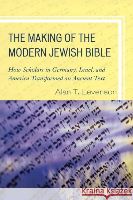 The Making of the Modern Jewish Bible: How Scholars in Germany, Israel, and America Transformed an Ancient Text Alan T. Levenson 9781442205178 Rowman & Littlefield Publishers