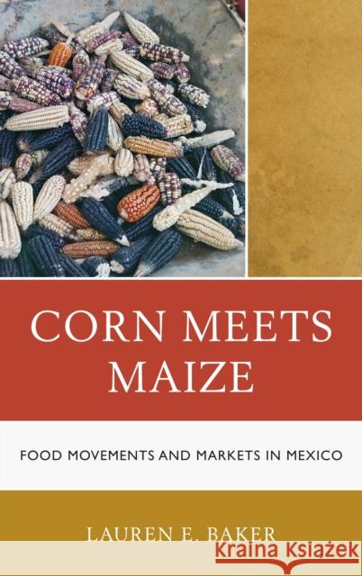 Corn Meets Maize: Food Movements and Markets in Mexico Baker, Lauren E. 9781442206519