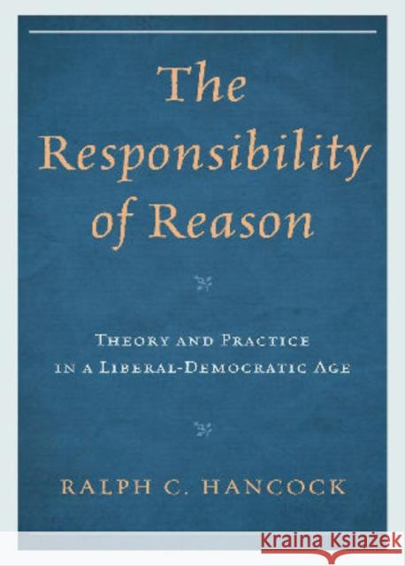 The Responsibility of Reason: Theory and Practice in a Liberal-Democratic Age Hancock, Ralph 9781442207370 Rowman & Littlefield Publishers, Inc.