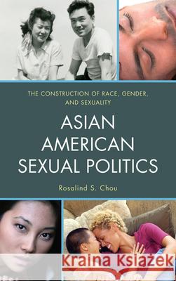 Asian American Sexual Politics: The Construction of Race, Gender, and Sexuality Chou, Rosalind S. 9781442209244