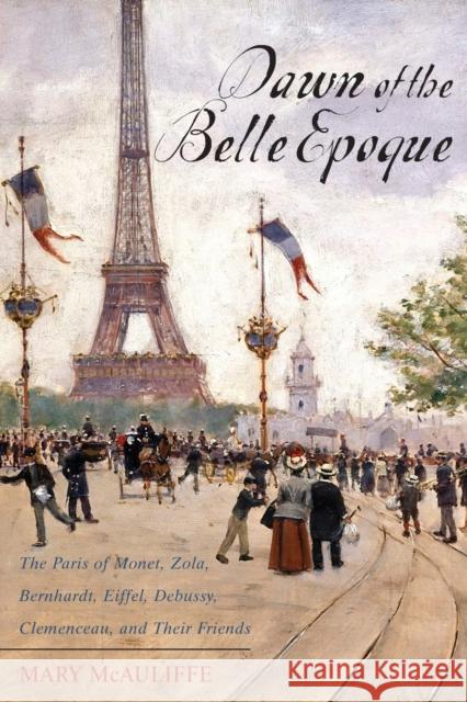 Dawn of the Belle Epoque : The Paris of Monet, Zola, Bernhardt, Eiffel, Debussy, Clemenceau, and Their Friends Mary McAuliffe 9781442209275