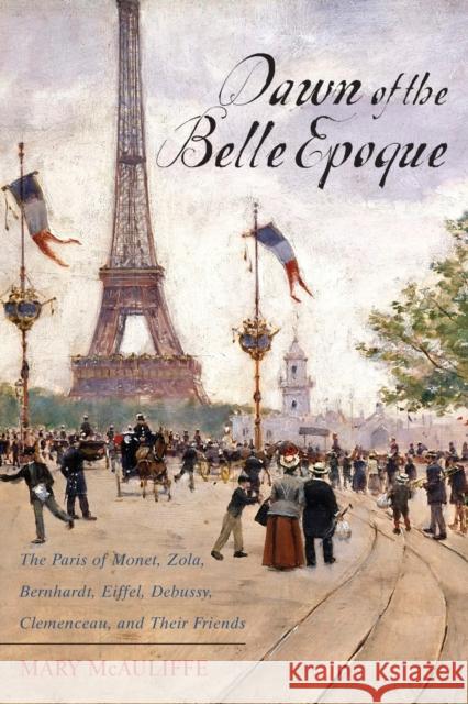 Dawn of the Belle Epoque: The Paris of Monet, Zola, Bernhardt, Eiffel, Debussy, Clemenceau, and Their Friends McAuliffe, Mary 9781442209282