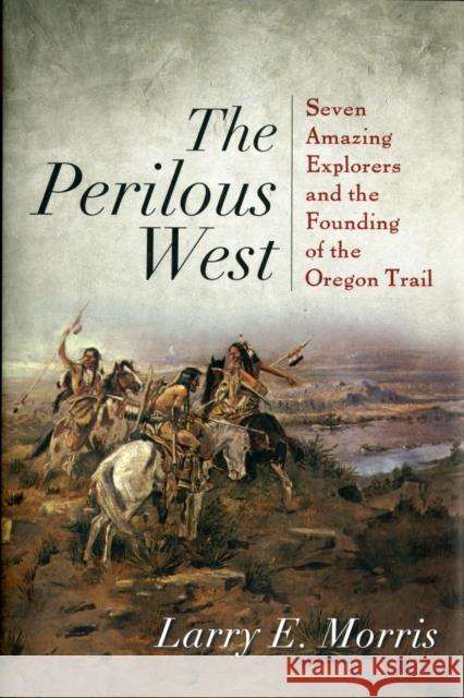 The Perilous West: Seven Amazing Explorers and the Founding of the Oregon Trail Morris, Larry E. 9781442211124