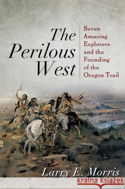 The Perilous West: Seven Amazing Explorers and the Founding of the Oregon Trail Morris, Larry E. 9781442211131