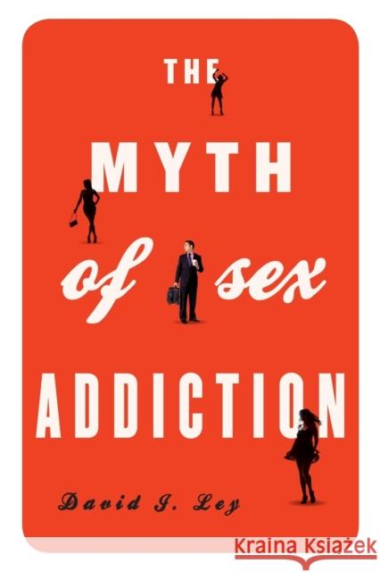 The Myth of Sex Addiction David J. Ley 9781442213050 Rowman & Littlefield Publishers