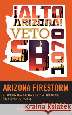 Arizona Firestorm: Global Immigration Realities, National Media, and Provincial Politics Santa Ana, Otto 9781442214156 Rowman & Littlefield Publishers