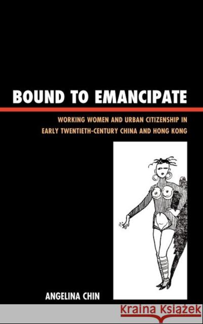 Bound to Emancipate: Working Women and Urban Citizenship in Early Twentieth-Century China and Hong Kong Chin, Angelina 9781442215597 Rowman & Littlefield Publishers