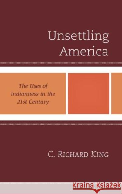 Unsettling America: The Uses of Indianness in the 21st Century King, C. Richard 9781442216679 Rowman & Littlefield Publishers