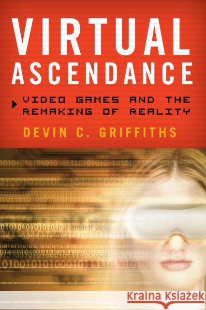 Virtual Ascendance: Video Games and the Remaking of Reality Devin C. Griffiths 9781442216952 Rowman & Littlefield Publishers