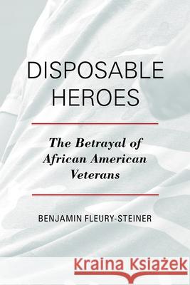 Disposable Heroes: The Betrayal of African-American Veterans Fleury-Steiner, Benjamin 9781442217850 Rowman & Littlefield Publishers