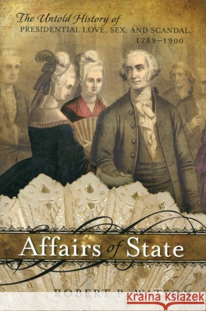 Affairs of State: The Untold History of Presidential Love, Sex, and Scandal, 1789-1900 Watson, Robert P. 9781442218345 0
