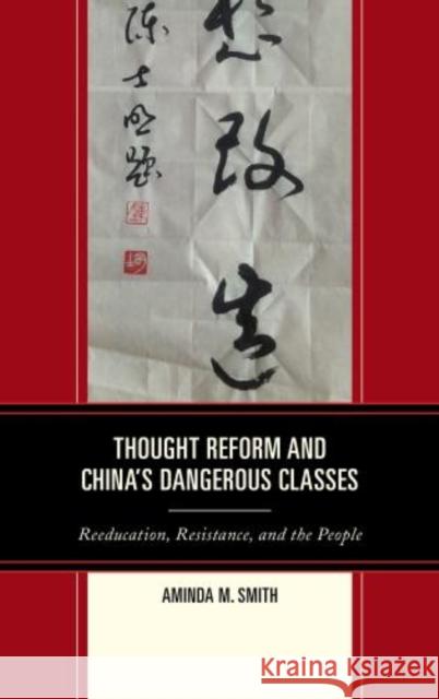 Thought Reform and China's Dangerous Classes: Reeducation, Resistance, and the People Smith, Aminda M. 9781442218376 0