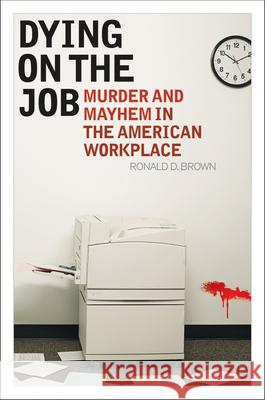 Dying on the Job: Murder and Mayhem in the American Workplace Brown, Ronald D. 9781442218437