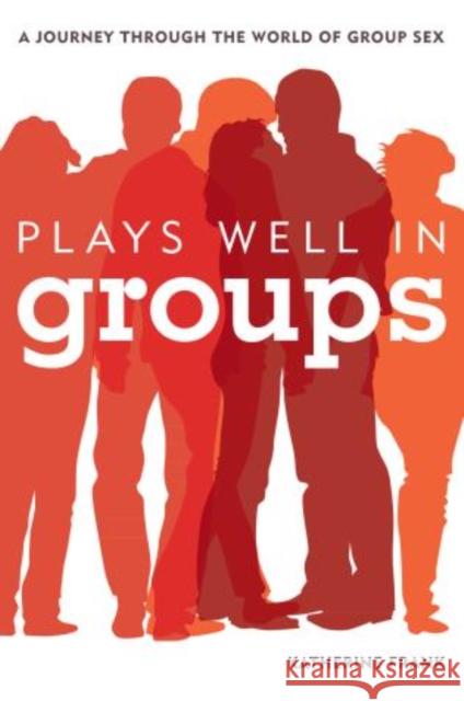 Plays Well in Groups: A Journey Through the World of Group Sex Frank, Katherine 9781442218680