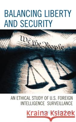 Balancing Liberty and Security: An Ethical Study of U.S. Foreign Intelligence Surveillance, 2001-2009 Atkin, Michelle Louise 9781442219090