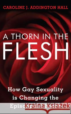 A Thorn in the Flesh: How Gay Sexuality is Changing the Episcopal Church Hall, Caroline J. Addington 9781442219946