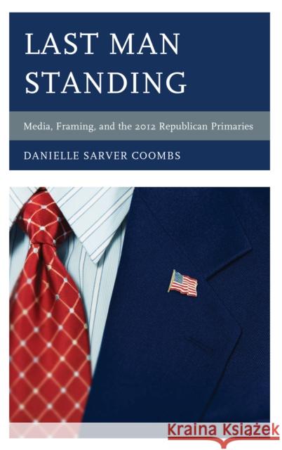 Last Man Standing: Media, Framing, and the 2012 Republican Primaries Coombs, Danielle Sarver 9781442220355 Rowman & Littlefield Publishers