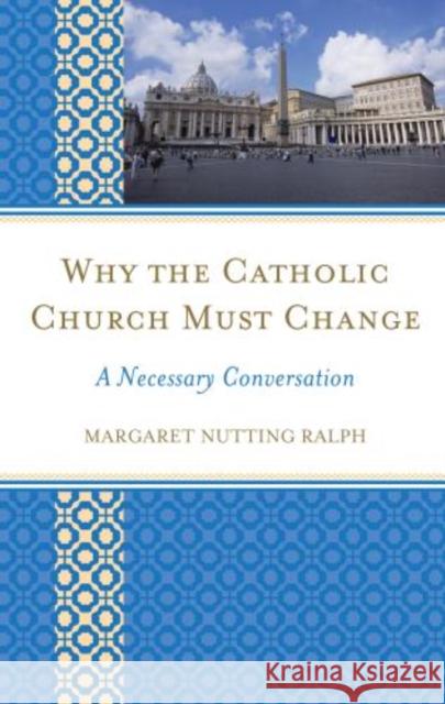 Why the Catholic Church Must Change: A Necessary Conversation Ralph, Margaret Nutting 9781442220782 Rowman & Littlefield Publishers