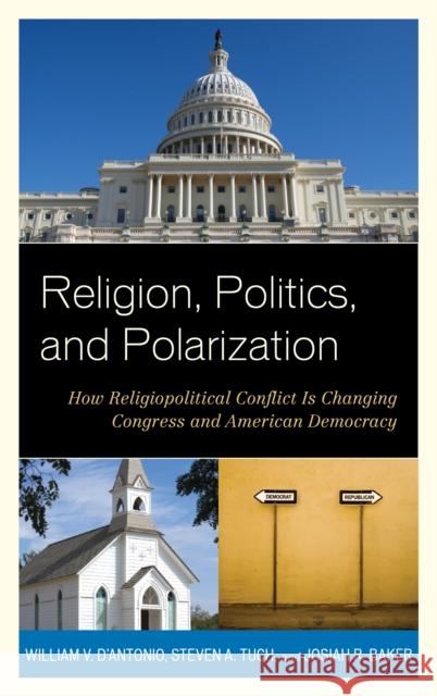 Religion, Politics, and Polarization: How Religiopolitical Conflict Is Changing Congress and American Democracy D'Antonio, William V. 9781442221079 Rowman & Littlefield Publishers